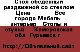 Стол обеденный раздвижной со стеклом › Цена ­ 20 000 - Все города Мебель, интерьер » Столы и стулья   . Кемеровская обл.,Гурьевск г.